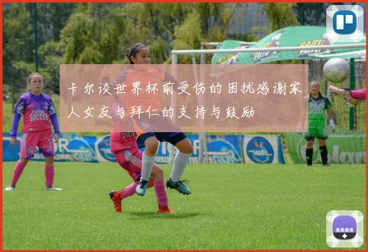 卡尔谈世界杯前受伤的困扰感谢家人女友与拜仁的支持与鼓励