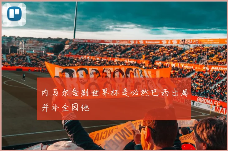 内马尔告别世界杯是必然巴西出局并非全因他