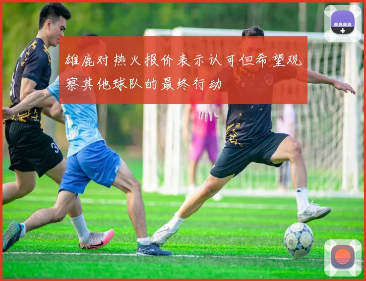 雄鹿对热火报价表示认可但希望观察其他球队的最终行动