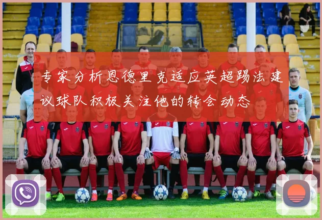 专家分析恩德里克适应英超踢法建议球队积极关注他的转会动态