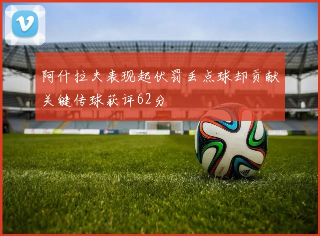阿什拉夫表现起伏罚丢点球却贡献关键传球获评62分