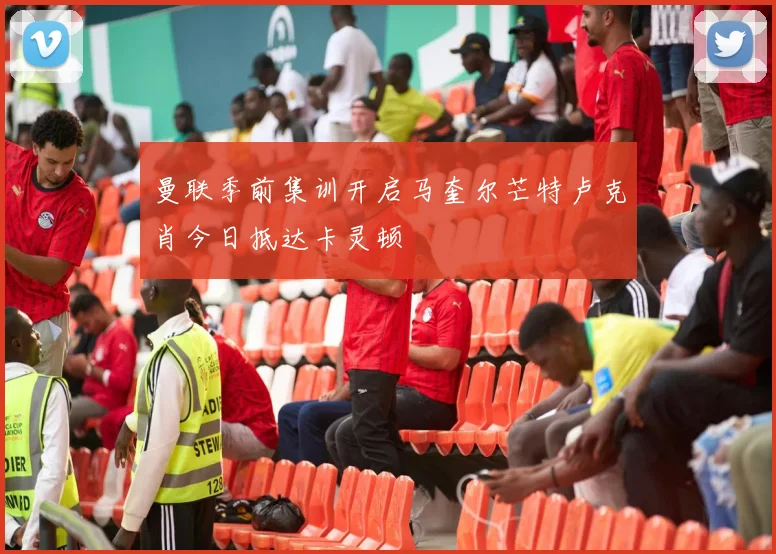 曼联季前集训开启马奎尔芒特卢克肖今日抵达卡灵顿