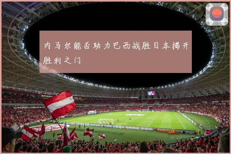 内马尔能否助力巴西战胜日本揭开胜利之门