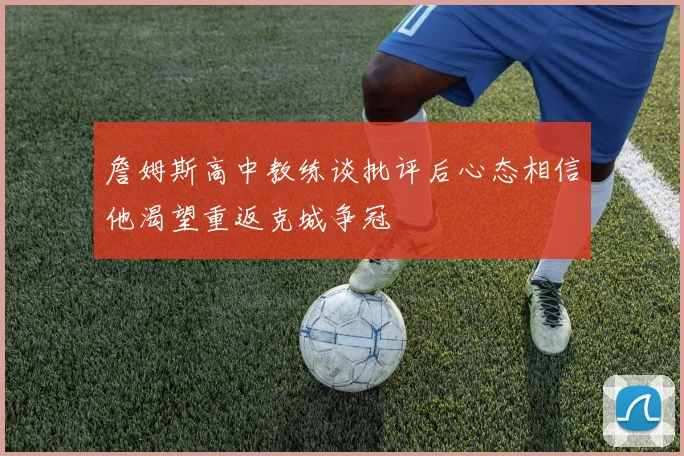 詹姆斯高中教练谈批评后心态相信他渴望重返克城争冠