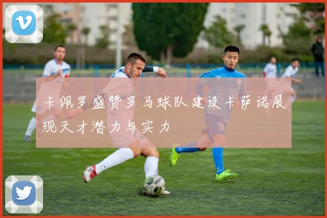卡佩罗盛赞罗马球队建设卡萨诺展现天才潜力与实力