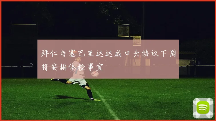 拜仁与塞巴里达达成口头协议下周将安排体检事宜
