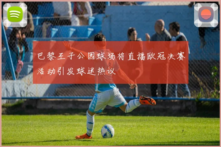 巴黎王子公园球场将直播欧冠决赛活动引发球迷热议