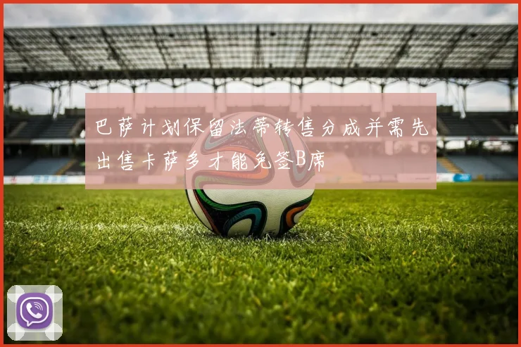 巴萨计划保留法蒂转售分成并需先出售卡萨多才能免签B席