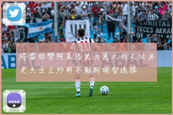 塔雷称赞阿莱格里为意大利足坛历史杰出主帅那不勒斯明智选择