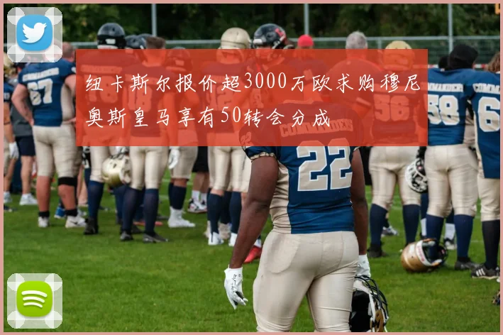 纽卡斯尔报价超3000万欧求购穆尼奥斯皇马享有50转会分成