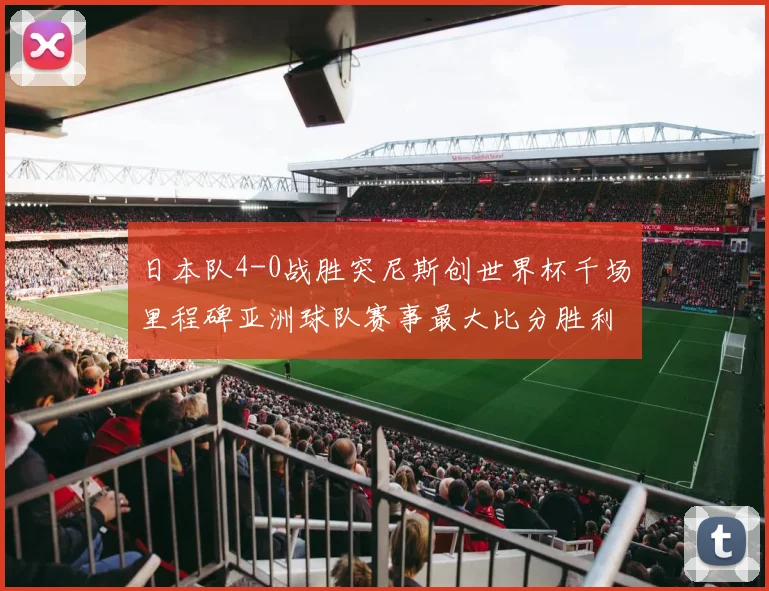 日本队4-0战胜突尼斯创世界杯千场里程碑亚洲球队赛事最大比分胜利