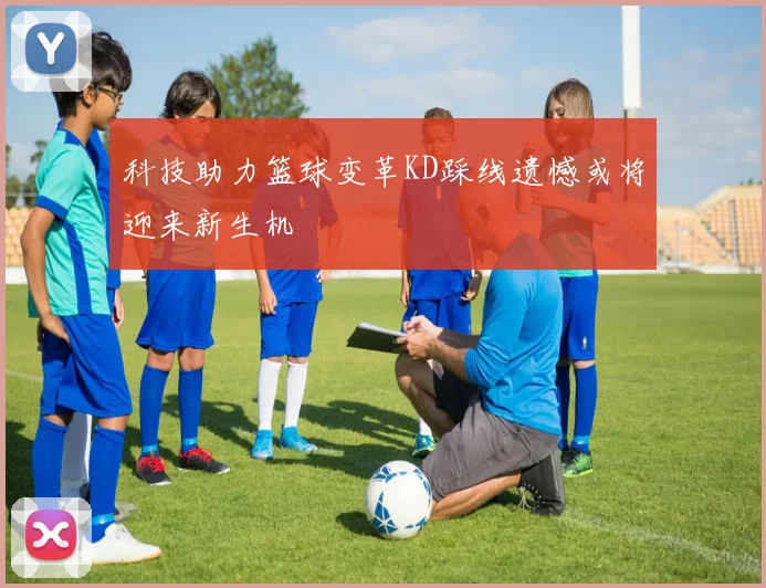 科技助力篮球变革KD踩线遗憾或将迎来新生机