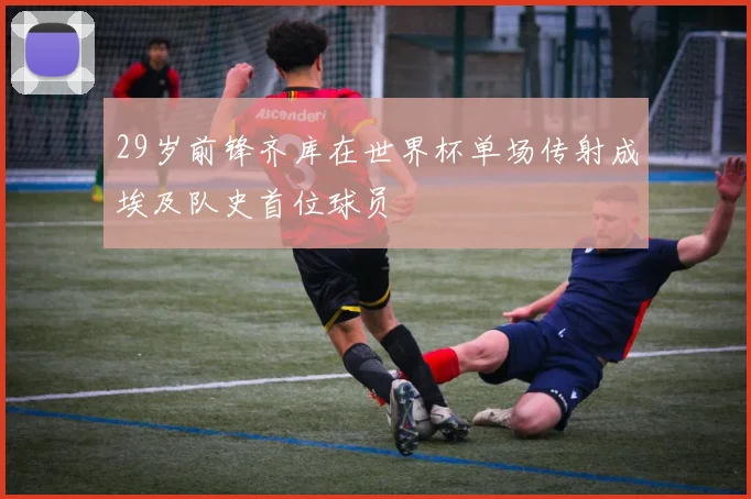 29岁前锋齐库在世界杯单场传射成埃及队史首位球员