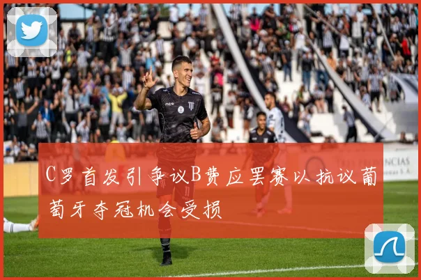 C罗首发引争议B费应罢赛以抗议葡萄牙夺冠机会受损