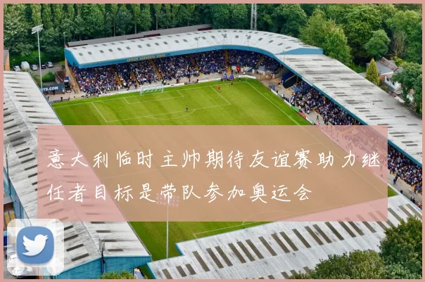 意大利临时主帅期待友谊赛助力继任者目标是带队参加奥运会