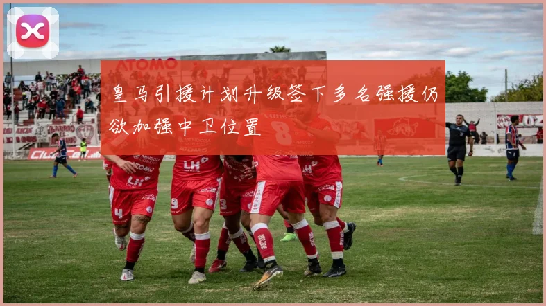 皇马引援计划升级签下多名强援仍欲加强中卫位置