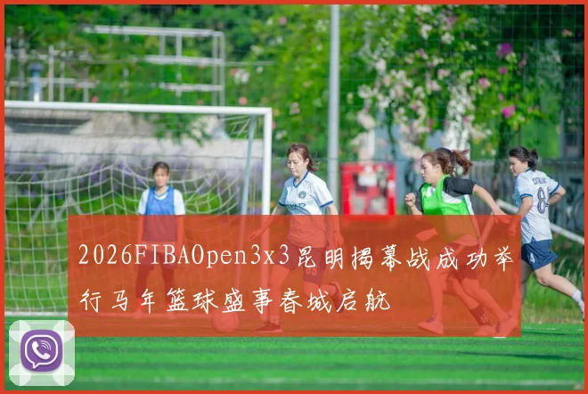 2026FIBAOpen3x3昆明揭幕战成功举行马年篮球盛事春城启航
