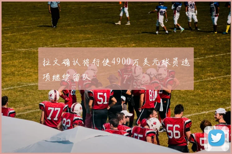 拉文确认将行使4900万美元球员选项继续留队