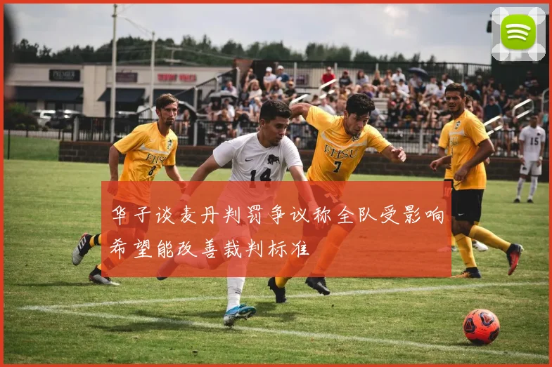 华子谈麦丹判罚争议称全队受影响希望能改善裁判标准