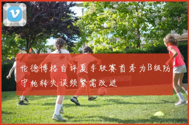 伦德博格自评夏季联赛首秀为B级防守轮转失误频繁需改进